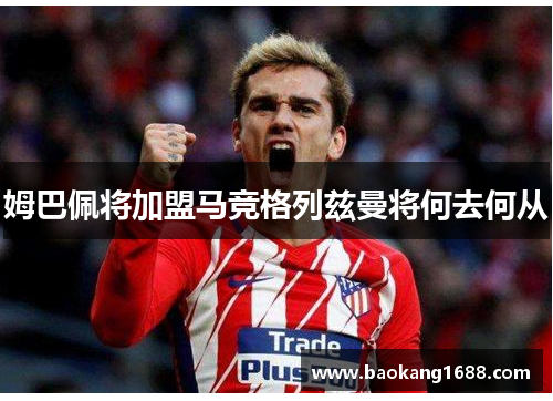 姆巴佩将加盟马竞格列兹曼将何去何从